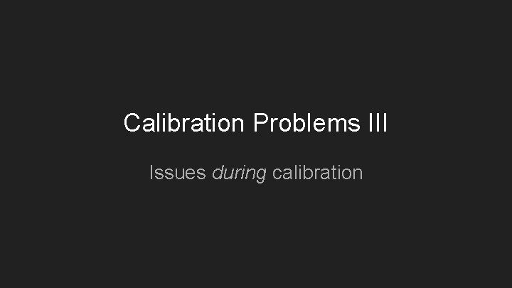 Calibration Problems III Issues during calibration 
