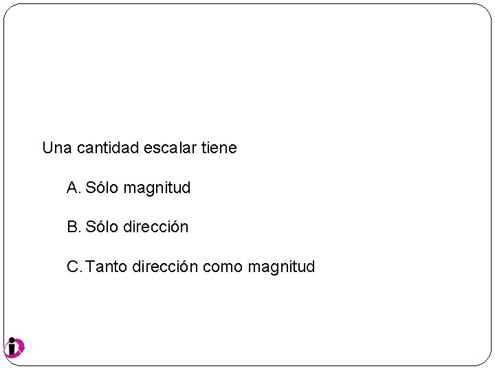 Una cantidad escalar tiene A. Sólo magnitud B. Sólo dirección C. Tanto dirección como