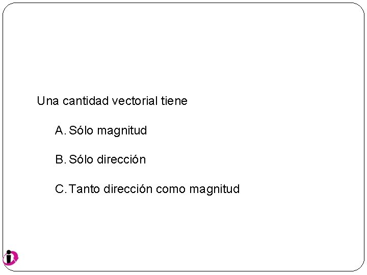 Una cantidad vectorial tiene A. Sólo magnitud B. Sólo dirección C. Tanto dirección como