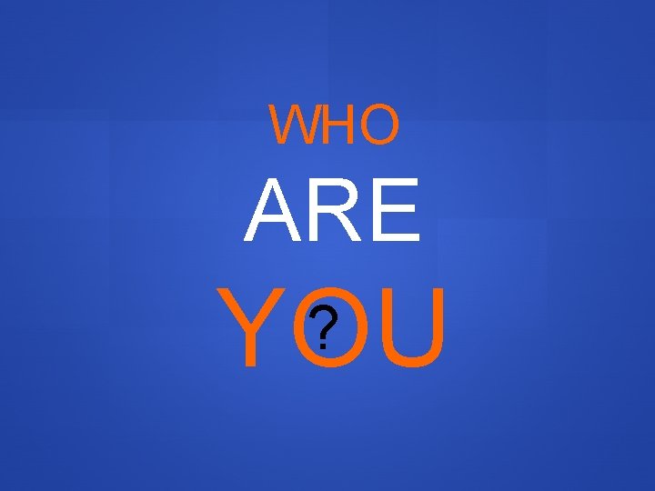 WHO ARE YOU ? 