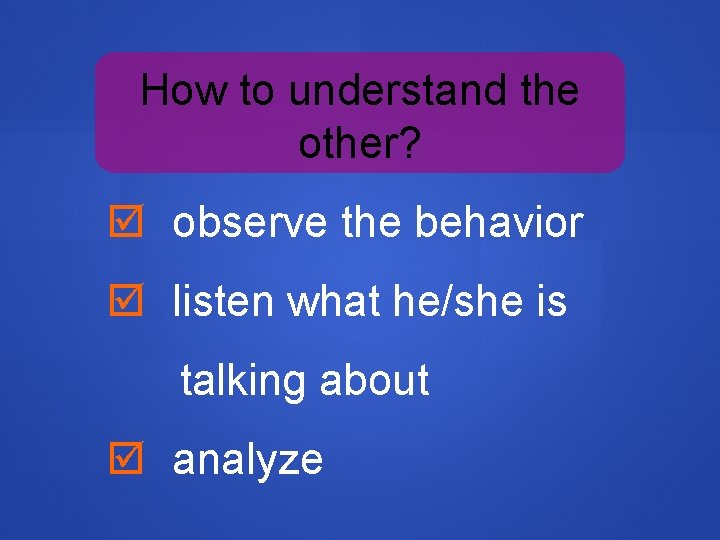 How to understand the other? observe the behavior listen what he/she is talking about