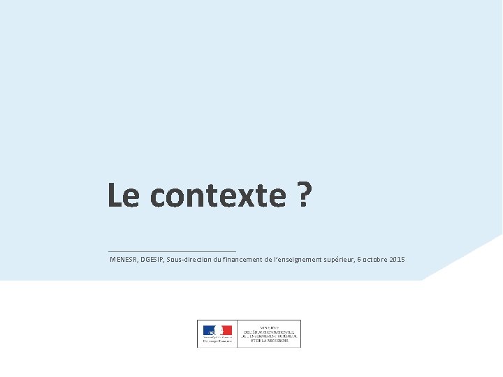 Le contexte ? MENESR, DGESIP, Sous-direction du financement de l’enseignement supérieur, 6 octobre 2015