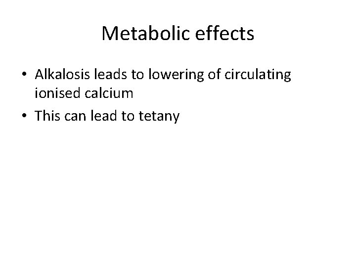 Metabolic effects • Alkalosis leads to lowering of circulating ionised calcium • This can