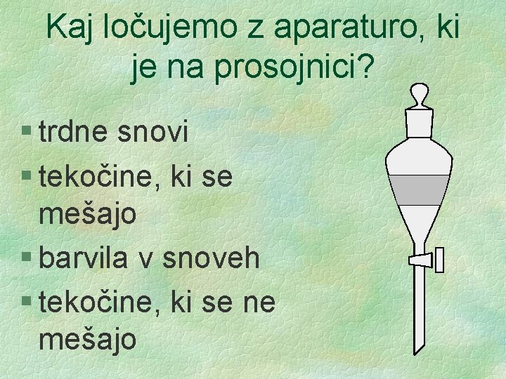 Kaj ločujemo z aparaturo, ki je na prosojnici? § trdne snovi § tekočine, ki