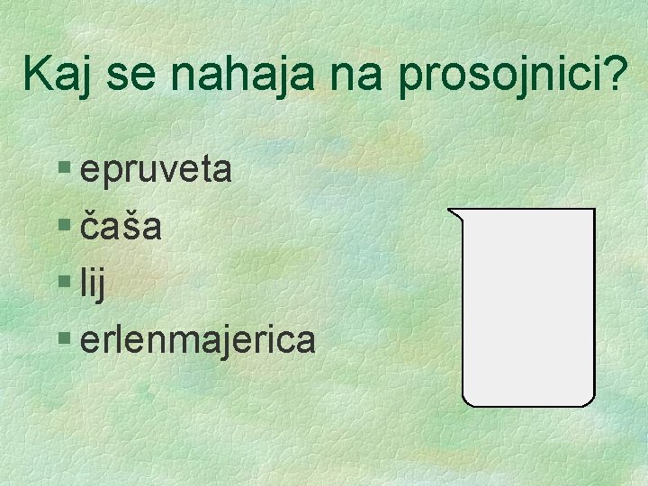 Kaj se nahaja na prosojnici? § epruveta § čaša § lij § erlenmajerica 