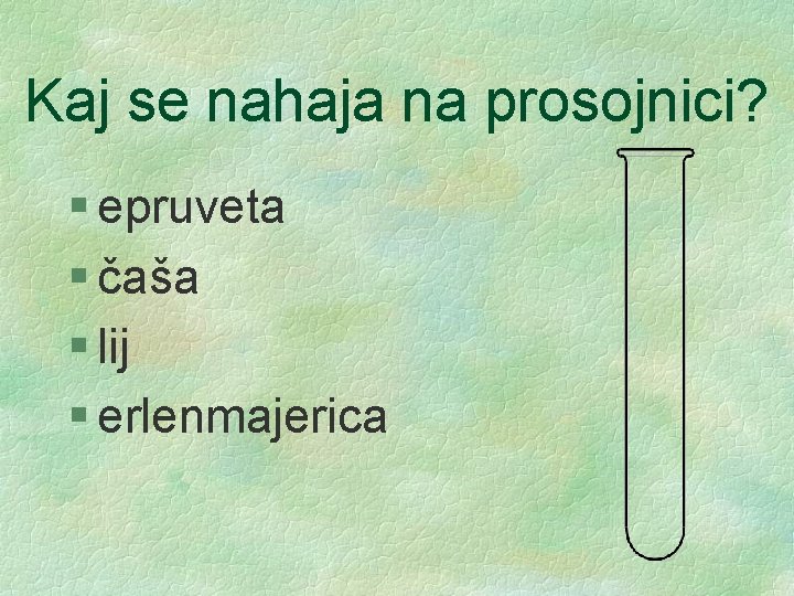 Kaj se nahaja na prosojnici? § epruveta § čaša § lij § erlenmajerica 