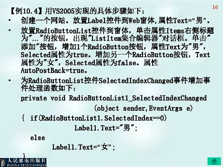 16 【例10. 4】用VS 2005实现的具体步骤如下： • 创建一个网站。放置Label控件到Web窗体, 属性Text=“男”。 • 放置Radio. Button. List控件到窗体，单击属性Items右侧标题 为"…"的按钮，出现"List. Item集合编辑器"对话框。单击" 添加"按钮，增加