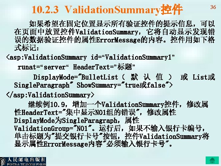 10. 2. 3 Validation. Summary控件 36 如果希望在固定位置显示所有验证控件的提示信息，可以 在页面中放置控件Validation. Summary，它将自动显示发现错 误的数据验证控件的属性Error. Message的内容。控件用如下格 式标记： <asp: Validation.