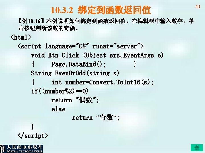 10. 3. 2 绑定到函数返回值 【例10. 16】本例说明如何绑定到函数返回值。在编辑框中输入数字，单 击按钮判断该数的奇偶。 <html> <script language="C#" runat="server"> void Btn_Click (Object