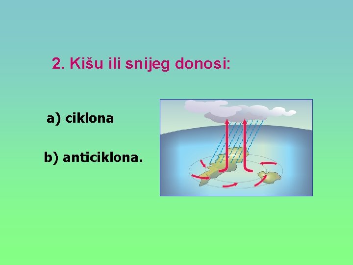 2. Kišu ili snijeg donosi: a) ciklona b) anticiklona. 