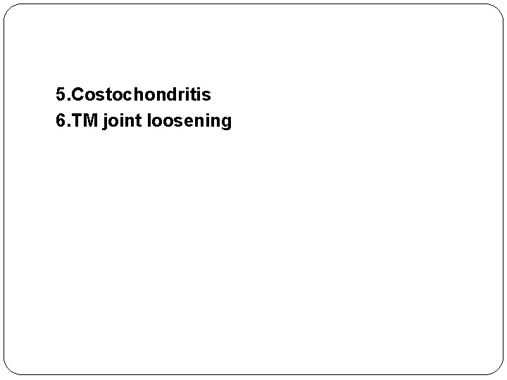 5. Costochondritis 6. TM joint loosening 