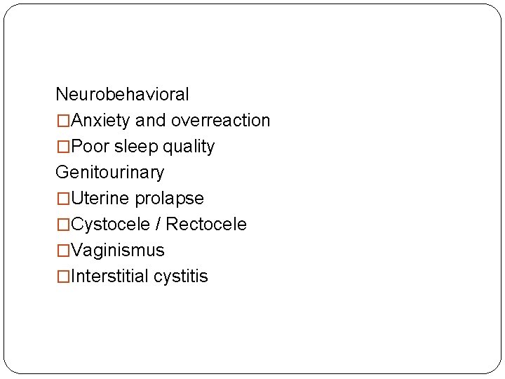 Neurobehavioral �Anxiety and overreaction �Poor sleep quality Genitourinary �Uterine prolapse �Cystocele / Rectocele �Vaginismus