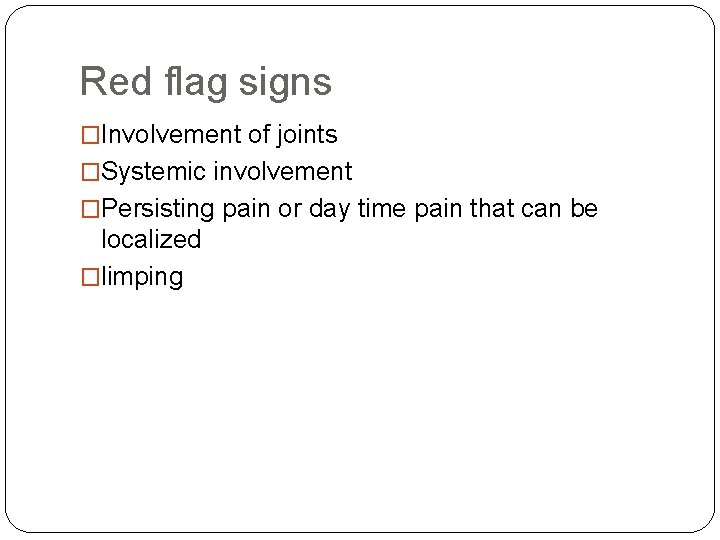 Red flag signs �Involvement of joints �Systemic involvement �Persisting pain or day time pain