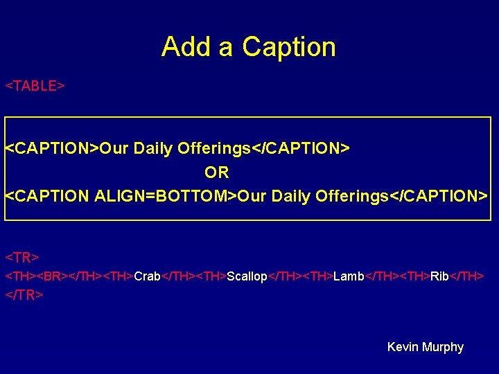 Add a Caption <TABLE> <CAPTION>Our Daily Offerings</CAPTION> OR <CAPTION ALIGN=BOTTOM>Our Daily Offerings</CAPTION> <TR> <TH><BR></TH><TH>Crab</TH><TH>Scallop</TH><TH>Lamb</TH><TH>Rib</TH> Add a Caption <TABLE> <CAPTION>Our Daily Offerings</CAPTION> OR <CAPTION ALIGN=BOTTOM>Our Daily Offerings</CAPTION> <TR> <TH><BR></TH><TH>Crab</TH><TH>Scallop</TH><TH>Lamb</TH><TH>Rib</TH>