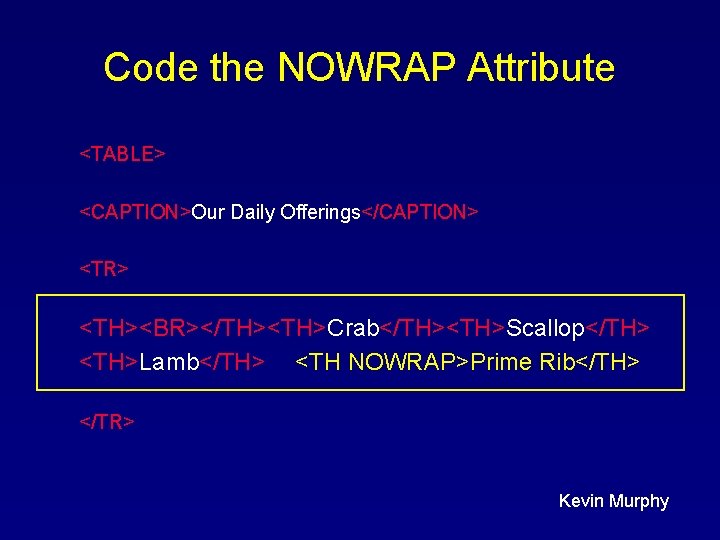 Code the NOWRAP Attribute <TABLE> <CAPTION>Our Daily Offerings</CAPTION> <TR> <TH><BR></TH><TH>Crab</TH><TH>Scallop</TH> <TH>Lamb</TH> <TH NOWRAP>Prime Rib</TH> Code the NOWRAP Attribute <TABLE> <CAPTION>Our Daily Offerings</CAPTION> <TR> <TH><BR></TH><TH>Crab</TH><TH>Scallop</TH> <TH>Lamb</TH> <TH NOWRAP>Prime Rib</TH>