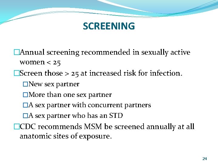 SCREENING �Annual screening recommended in sexually active women < 25 �Screen those > 25