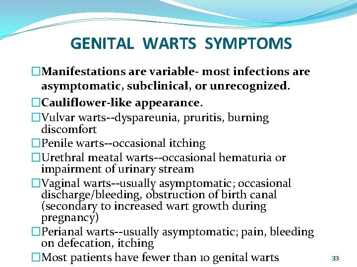GENITAL WARTS SYMPTOMS �Manifestations are variable- most infections are asymptomatic, subclinical, or unrecognized. �Cauliflower-like
