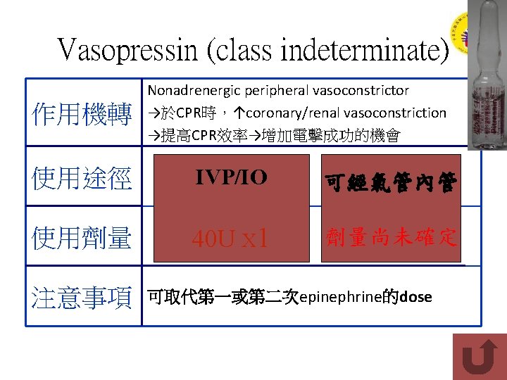 Vasopressin (class indeterminate) 作用機轉 Nonadrenergic peripheral vasoconstrictor →於CPR時，↑coronary/renal vasoconstriction →提高CPR效率→增加電擊成功的機會 使用途徑 IVP/IO 可經氣管內管 使用劑量