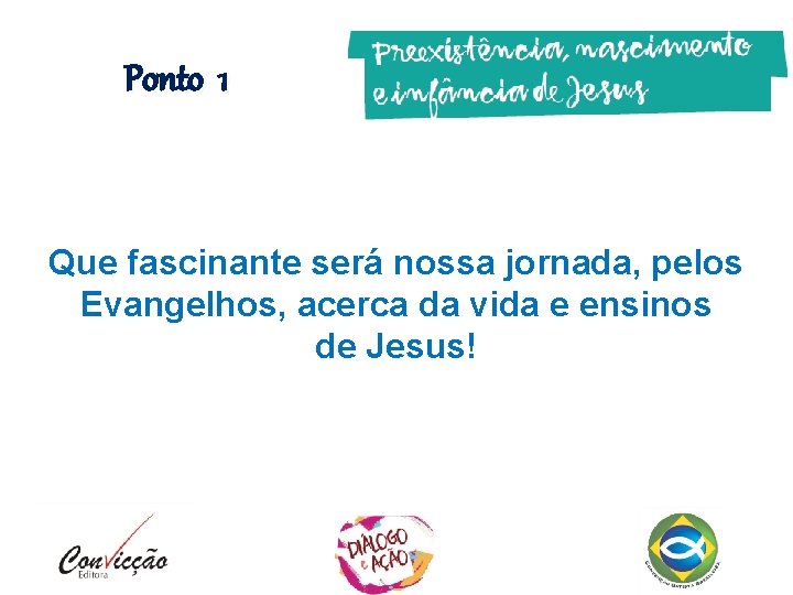 Ponto 1 Que fascinante será nossa jornada, pelos Evangelhos, acerca da vida e ensinos