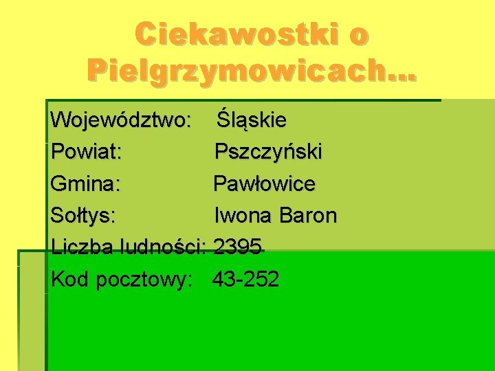 Ciekawostki o Pielgrzymowicach… Województwo: Śląskie Powiat: Pszczyński Gmina: Pawłowice Sołtys: Iwona Baron Liczba ludności: