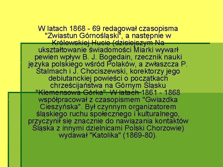 W latach 1868 - 69 redagował czasopisma "Zwiastun Górnośląski", a następnie w Królewskiej Hucie