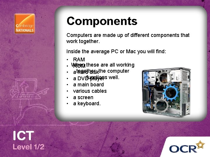 Components Computers are made up of different components that work together. Inside the average