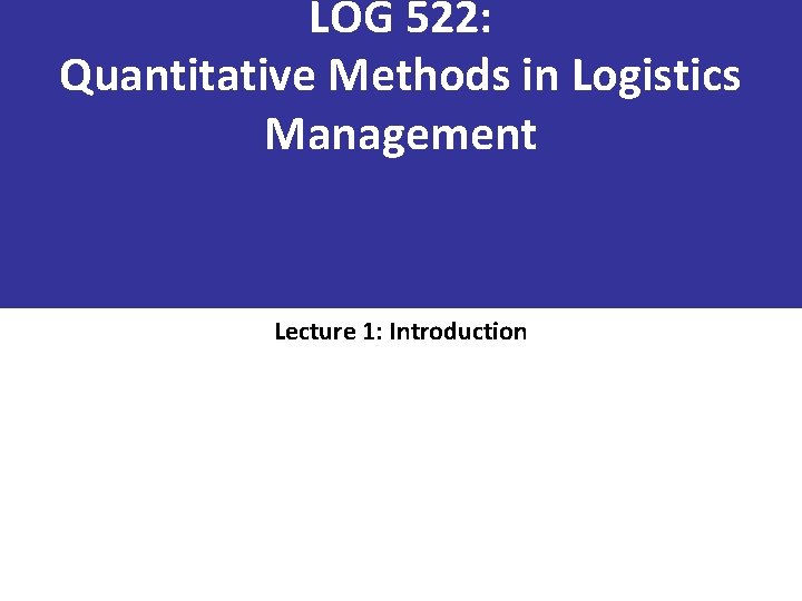 LOG 522: Quantitative Methods in Logistics Management Lecture 1: Introduction 