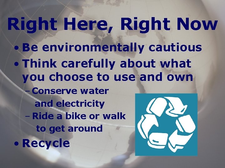 Right Here, Right Now • Be environmentally cautious • Think carefully about what you