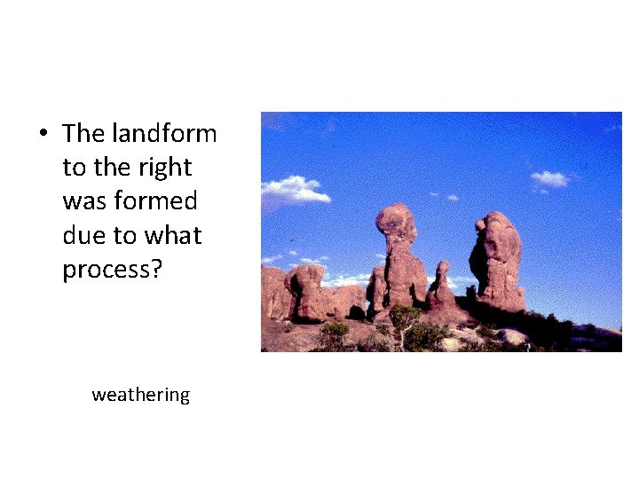  • The landform to the right was formed due to what process? weathering