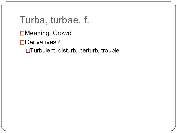 Turba, turbae, f. �Meaning: Crowd �Derivatives? �Turbulent, disturb, perturb, trouble 