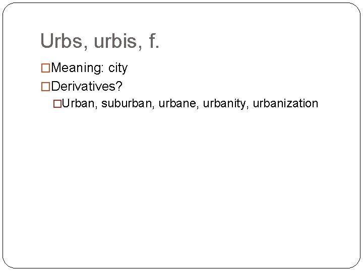 Urbs, urbis, f. �Meaning: city �Derivatives? �Urban, suburban, urbane, urbanity, urbanization 