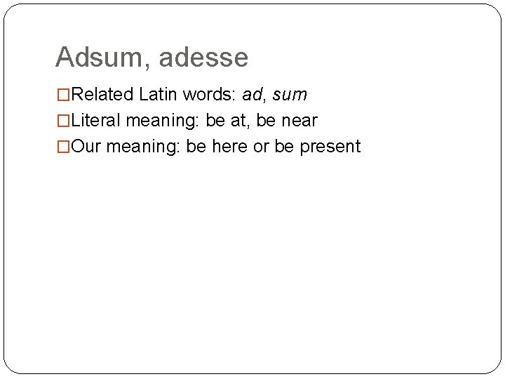 Adsum, adesse �Related Latin words: ad, sum �Literal meaning: be at, be near �Our