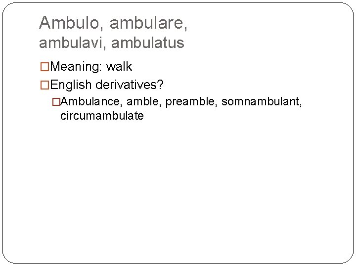 Ambulo, ambulare, ambulavi, ambulatus �Meaning: walk �English derivatives? �Ambulance, amble, preamble, somnambulant, circumambulate 