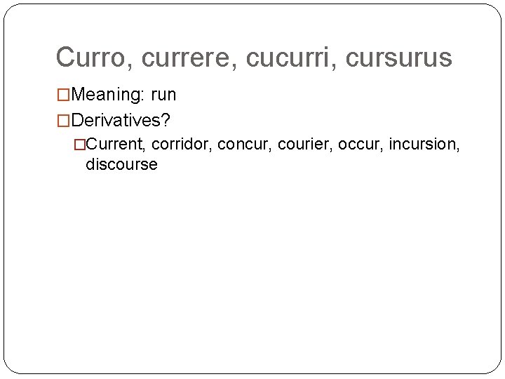 Curro, currere, cucurri, cursurus �Meaning: run �Derivatives? �Current, corridor, concur, courier, occur, incursion, discourse