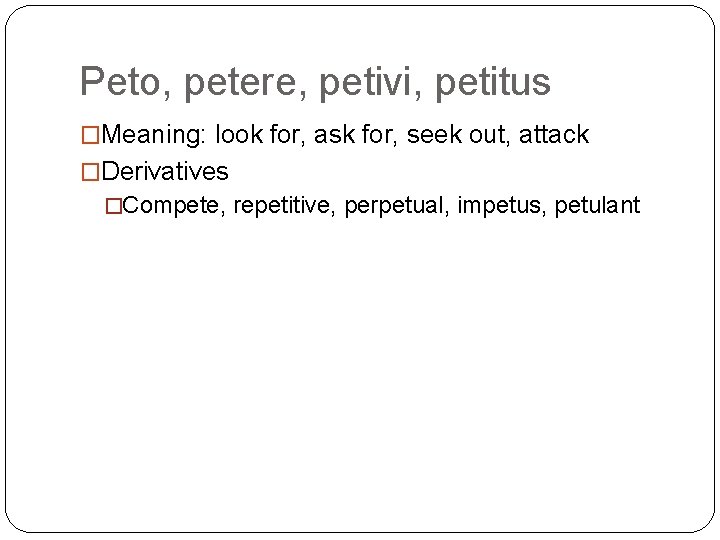 Peto, petere, petivi, petitus �Meaning: look for, ask for, seek out, attack �Derivatives �Compete,