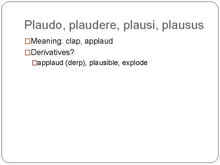 Plaudo, plaudere, plausi, plausus �Meaning: clap, applaud �Derivatives? �applaud (derp), plausible, explode 