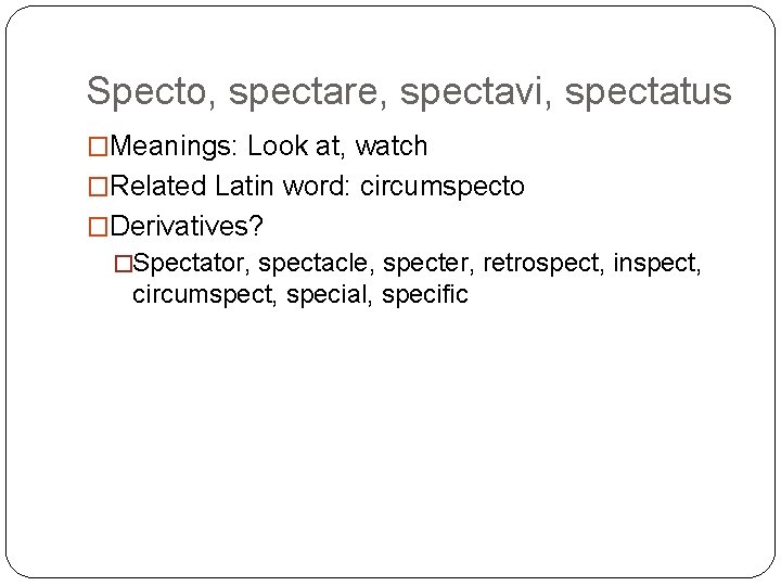 Specto, spectare, spectavi, spectatus �Meanings: Look at, watch �Related Latin word: circumspecto �Derivatives? �Spectator,