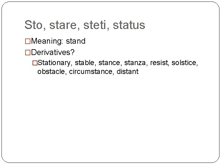 Sto, stare, steti, status �Meaning: stand �Derivatives? �Stationary, stable, stance, stanza, resist, solstice, obstacle,