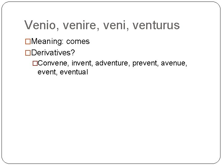 Venio, venire, veni, venturus �Meaning: comes �Derivatives? �Convene, invent, adventure, prevent, avenue, event, eventual