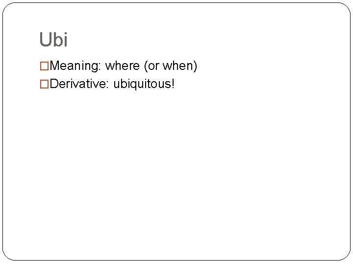 Ubi �Meaning: where (or when) �Derivative: ubiquitous! 