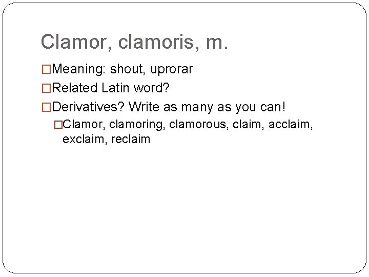 Clamor, clamoris, m. �Meaning: shout, uprorar �Related Latin word? �Derivatives? Write as many as