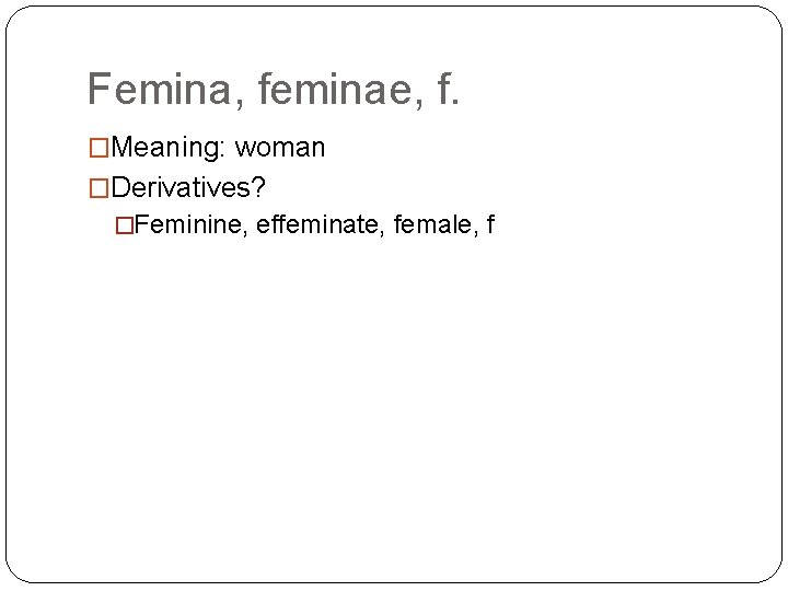 Femina, feminae, f. �Meaning: woman �Derivatives? �Feminine, effeminate, female, f 