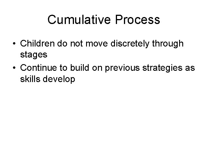 Cumulative Process • Children do not move discretely through stages • Continue to build