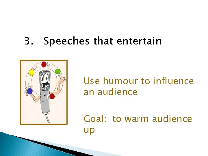 3. Speeches that entertain Use humour to influence an audience Goal: to warm audience