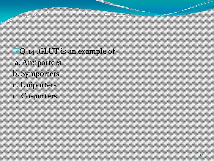 �Q-14. GLUT is an example ofa. Antiporters. b. Symporters c. Uniporters. d. Co-porters. 59