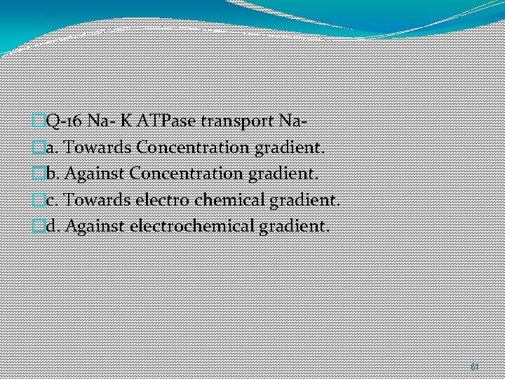 �Q-16 Na- K ATPase transport Na�a. Towards Concentration gradient. �b. Against Concentration gradient. �c.