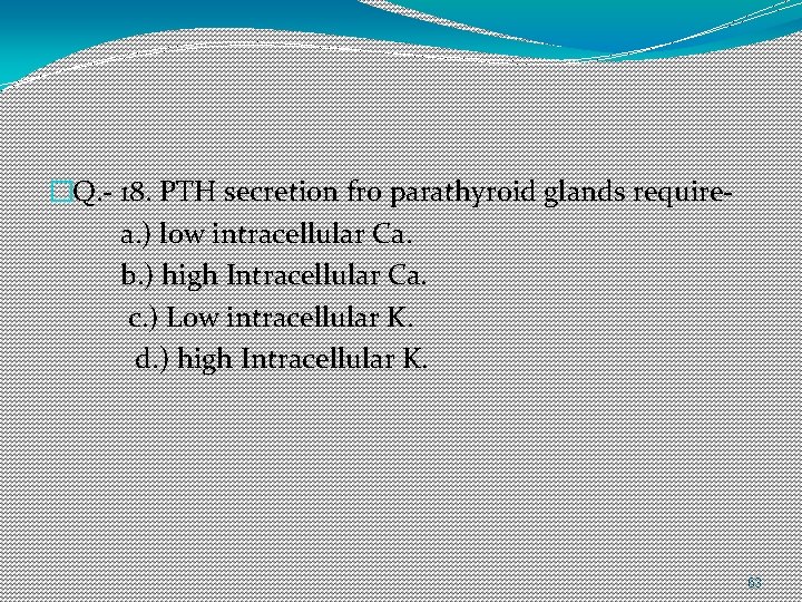 �Q. - 18. PTH secretion fro parathyroid glands requirea. ) low intracellular Ca. b.