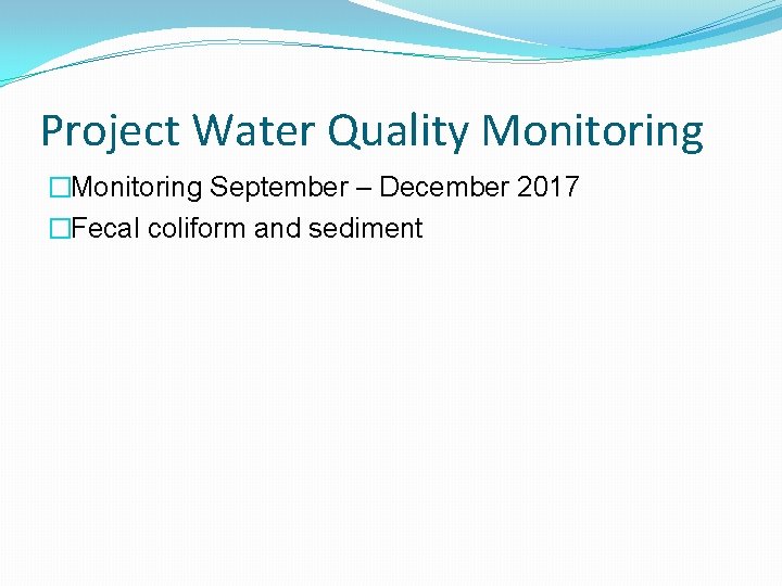 Project Water Quality Monitoring �Monitoring September – December 2017 �Fecal coliform and sediment 