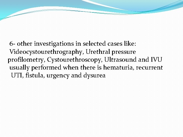 6 - other investigations in selected cases like: Videocystourethrography, Urethral pressure profilometry, Cystourethroscopy, Ultrasound