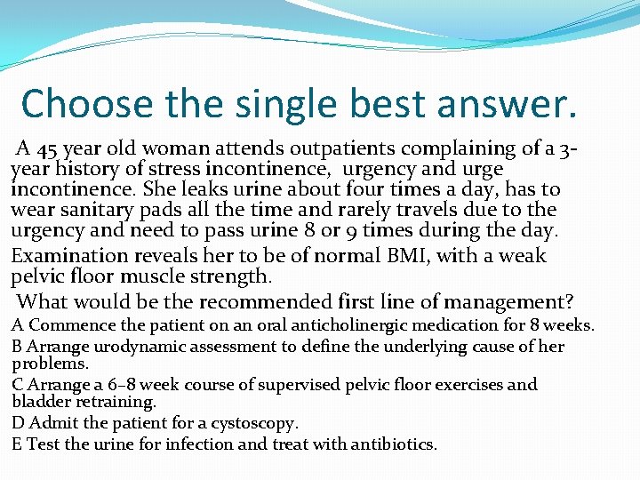 Choose the single best answer. A 45 year old woman attends outpatients complaining of